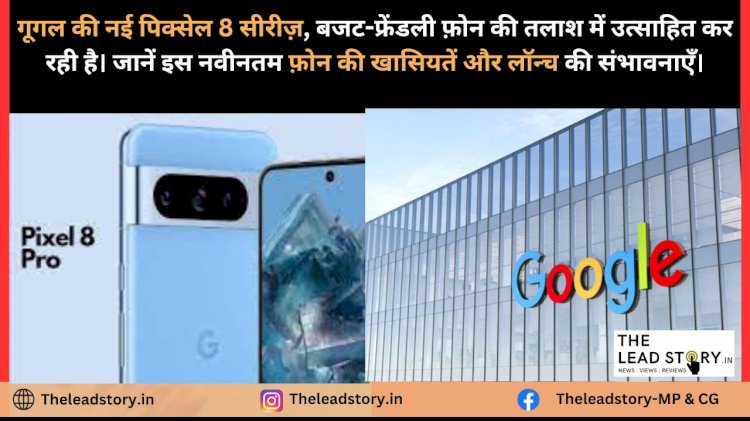 हजारों में बिकेंगे Google के लाखों के फोन, भारत में बनेगा Google Pixel 8!